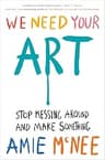 We Need Your Art: Stop Messing Around and Make Something