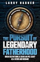 The Pursuit of Legendary Fatherhood: Break Old Patterns and Create an Epic Legacy as a Father and Husband