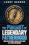 The Pursuit of Legendary Fatherhood: Break Old Patterns and Create an Epic Legacy as a Father and Husband